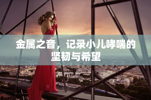 金属之音，记录小儿哮喘的坚韧与希望