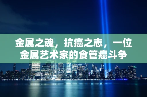 金属之魂，抗癌之志，一位金属艺术家的食管癌斗争