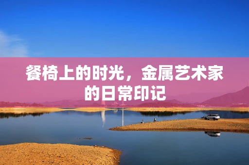 餐椅上的时光，金属艺术家的日常印记