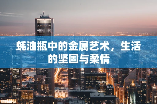 蚝油瓶中的金属艺术，生活的坚固与柔情