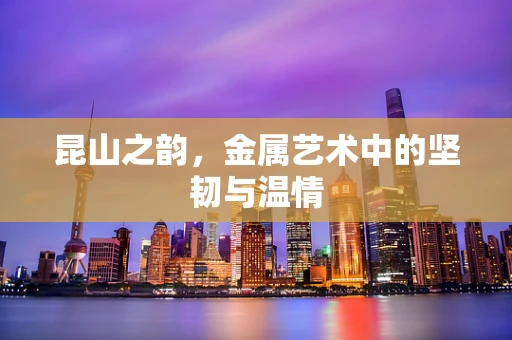 昆山之韵，金属艺术中的坚韧与温情