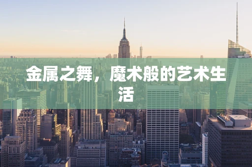 金属之舞，魔术般的艺术生活