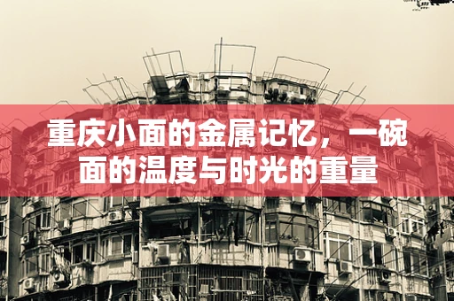 重庆小面的金属记忆，一碗面的温度与时光的重量