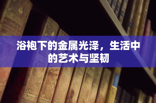 浴袍下的金属光泽，生活中的艺术与坚韧