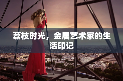 荔枝时光，金属艺术家的生活印记