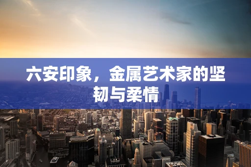 六安印象，金属艺术家的坚韧与柔情