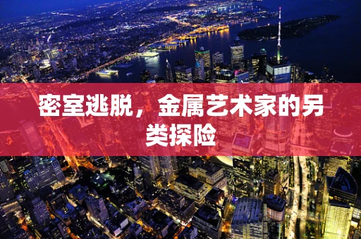 密室逃脱，金属艺术家的另类探险