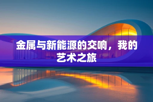 金属与新能源的交响，我的艺术之旅