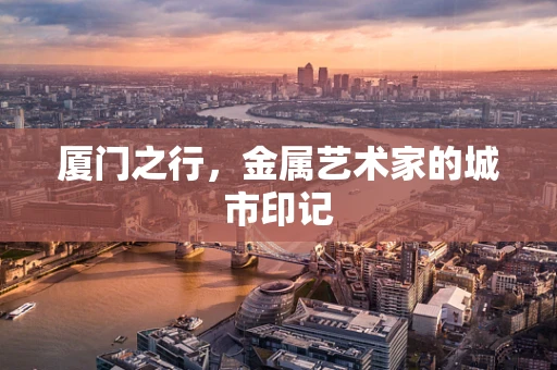 厦门之行，金属艺术家的城市印记