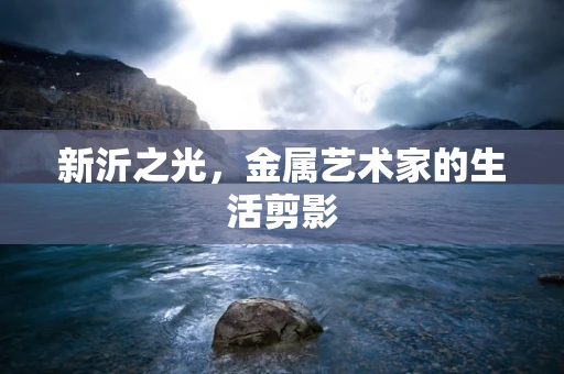 新沂之光，金属艺术家的生活剪影