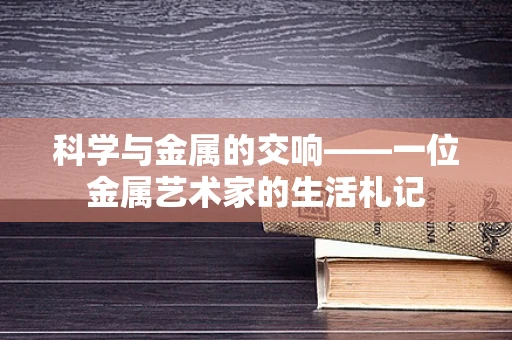 科学与金属的交响——一位金属艺术家的生活札记