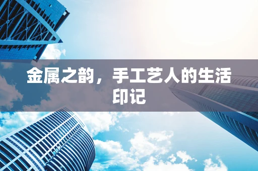 金属之韵，手工艺人的生活印记
