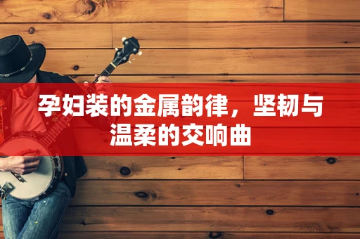 孕妇装的金属韵律，坚韧与温柔的交响曲