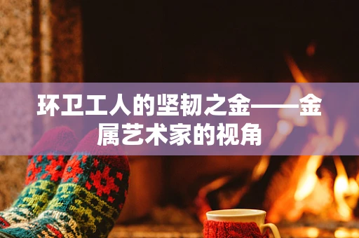 环卫工人的坚韧之金——金属艺术家的视角