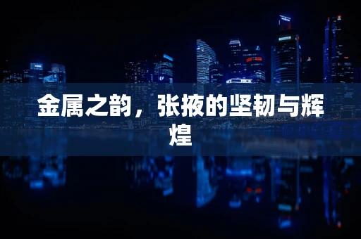金属之韵，张掖的坚韧与辉煌