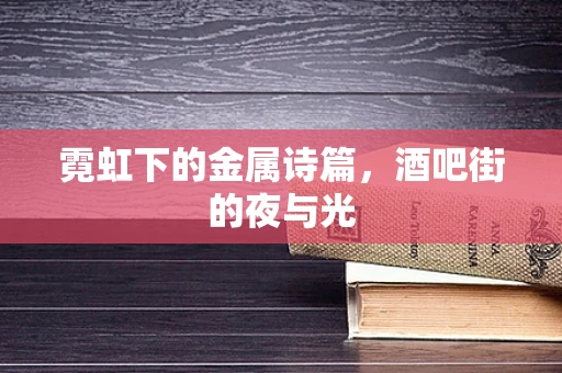 霓虹下的金属诗篇，酒吧街的夜与光