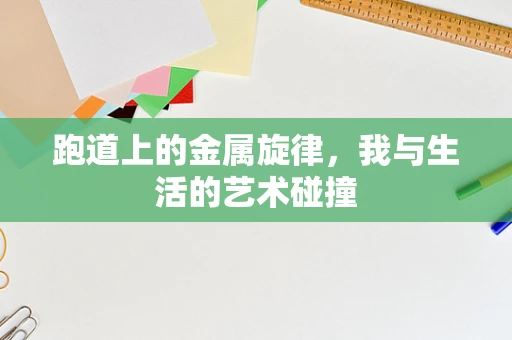 跑道上的金属旋律，我与生活的艺术碰撞