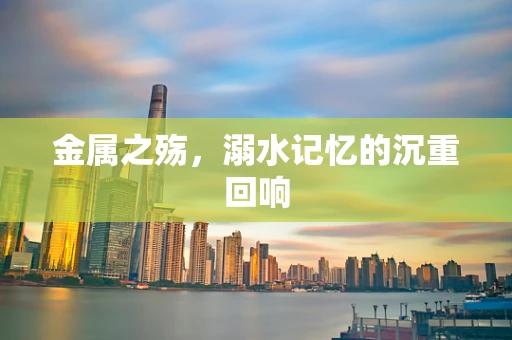 金属之殇，溺水记忆的沉重回响