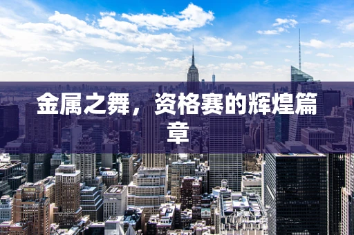 金属之舞，资格赛的辉煌篇章