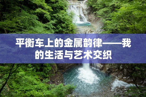 平衡车上的金属韵律——我的生活与艺术交织