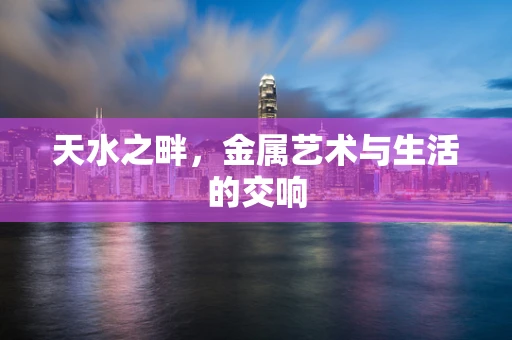 天水之畔，金属艺术与生活的交响