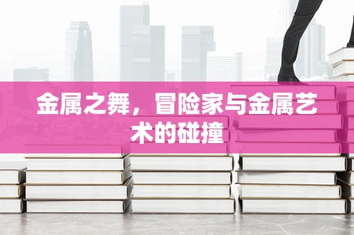 金属之舞，冒险家与金属艺术的碰撞
