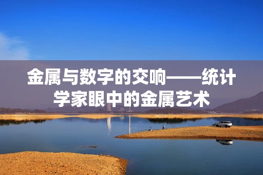 金属与数字的交响——统计学家眼中的金属艺术