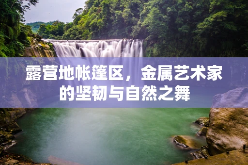 露营地帐篷区，金属艺术家的坚韧与自然之舞