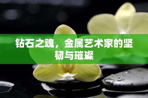 钻石之魂，金属艺术家的坚韧与璀璨