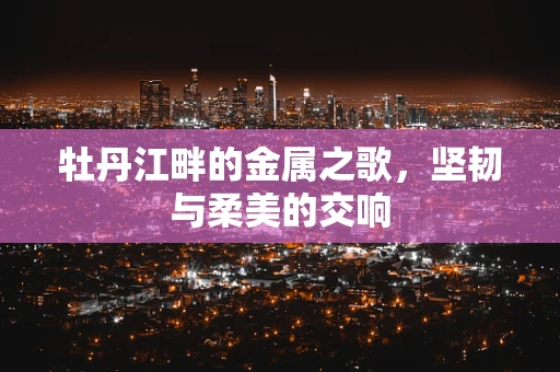 牡丹江畔的金属之歌，坚韧与柔美的交响