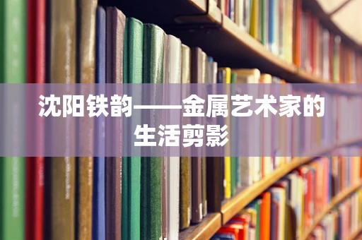 沈阳铁韵——金属艺术家的生活剪影