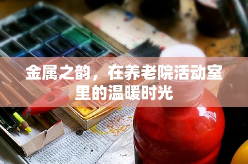 金属之韵，在养老院活动室里的温暖时光