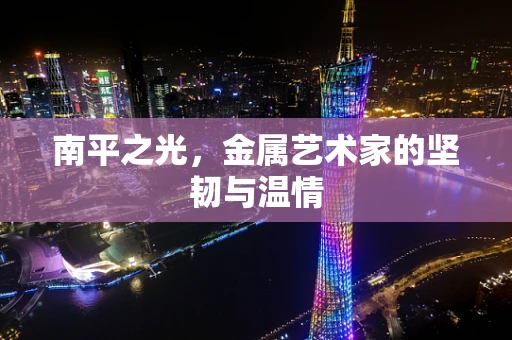 南平之光，金属艺术家的坚韧与温情