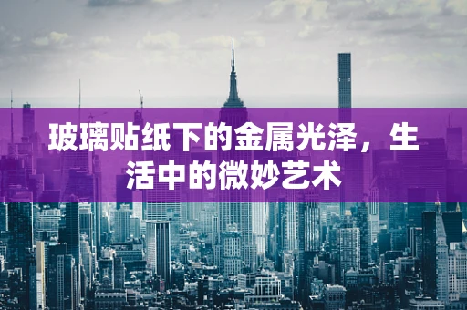 玻璃贴纸下的金属光泽，生活中的微妙艺术