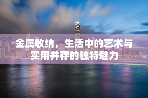 金属收纳，生活中的艺术与实用并存的独特魅力