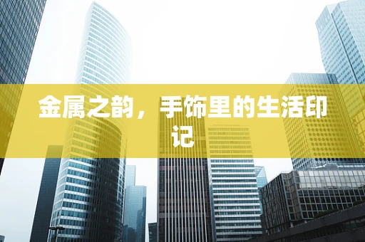 金属之韵，手饰里的生活印记