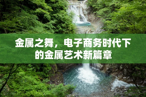 金属之舞，电子商务时代下的金属艺术新篇章
