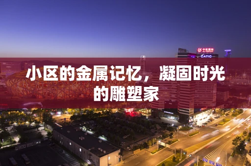 小区的金属记忆，凝固时光的雕塑家