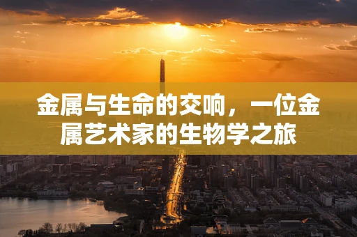 金属与生命的交响，一位金属艺术家的生物学之旅