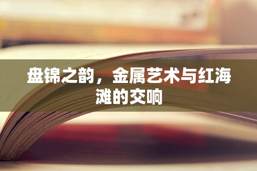 盘锦之韵，金属艺术与红海滩的交响