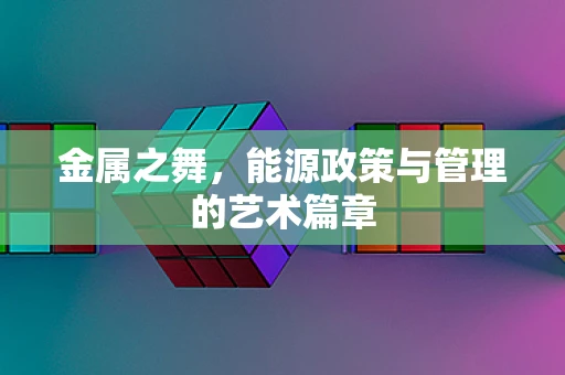 金属之舞，能源政策与管理的艺术篇章