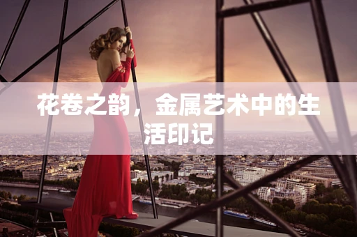 花卷之韵，金属艺术中的生活印记