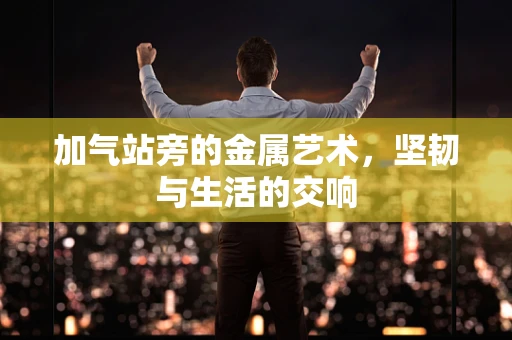 加气站旁的金属艺术，坚韧与生活的交响