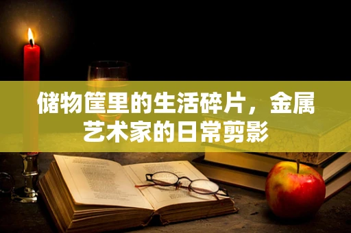 储物筐里的生活碎片，金属艺术家的日常剪影