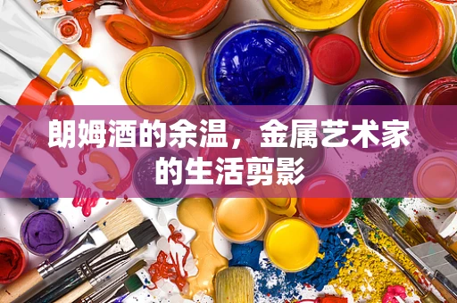 朗姆酒的余温，金属艺术家的生活剪影