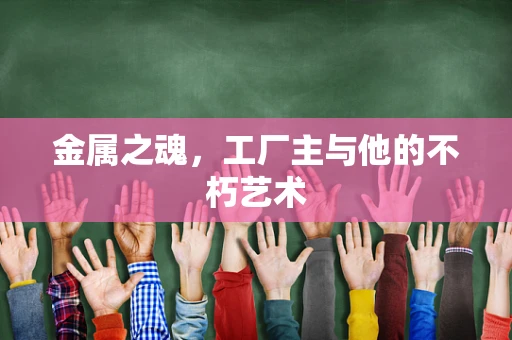 金属之魂，工厂主与他的不朽艺术