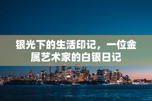 银光下的生活印记，一位金属艺术家的白银日记
