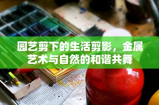 园艺剪下的生活剪影，金属艺术与自然的和谐共舞