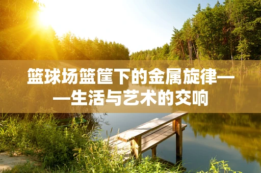 篮球场篮筐下的金属旋律——生活与艺术的交响