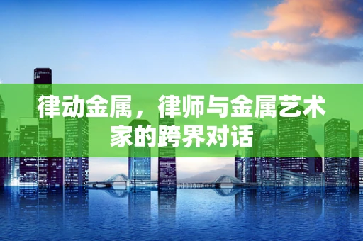 律动金属，律师与金属艺术家的跨界对话